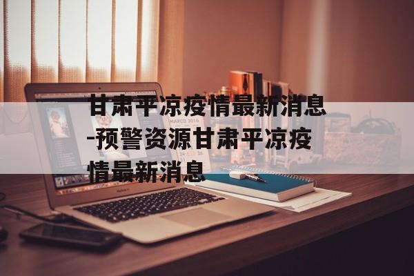 甘肃平凉疫情最新消息-预警资源甘肃平凉疫情最新消息