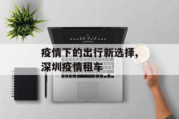 疫情下的出行新选择,深圳疫情租车