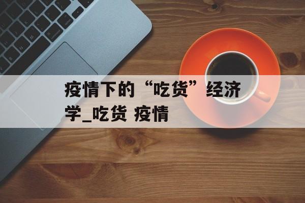 疫情下的“吃货”经济学_吃货 疫情