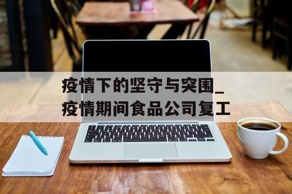 疫情下的坚守与突围_疫情期间食品公司复工