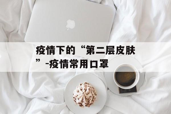 疫情下的“第二层皮肤”-疫情常用口罩