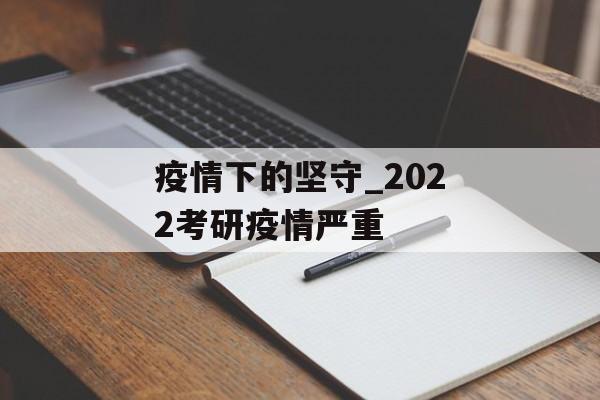 疫情下的坚守_2022考研疫情严重