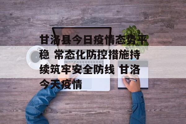 甘洛县今日疫情态势平稳 常态化防控措施持续筑牢安全防线 甘洛今天疫情