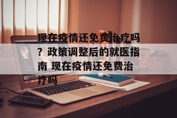现在疫情还免费治疗吗？政策调整后的就医指南 现在疫情还免费治疗吗