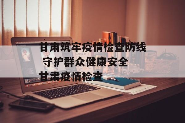 甘肃筑牢疫情检查防线 守护群众健康安全 甘肃疫情检查