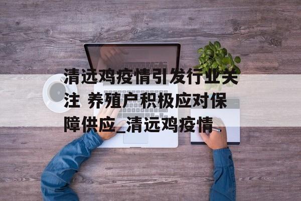 清远鸡疫情引发行业关注 养殖户积极应对保障供应_清远鸡疫情