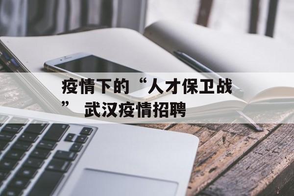 疫情下的“人才保卫战” 武汉疫情招聘