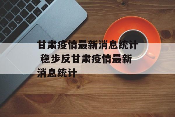 甘肃疫情最新消息统计 稳步反甘肃疫情最新消息统计