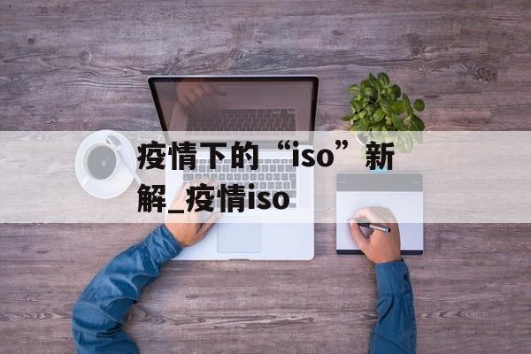 疫情下的“iso”新解_疫情iso