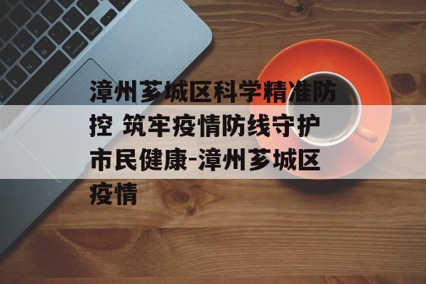 漳州芗城区科学精准防控 筑牢疫情防线守护市民健康-漳州芗城区疫情