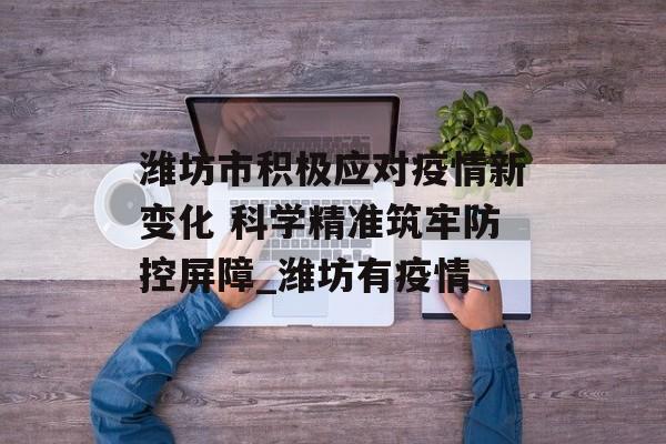 潍坊市积极应对疫情新变化 科学精准筑牢防控屏障_潍坊有疫情