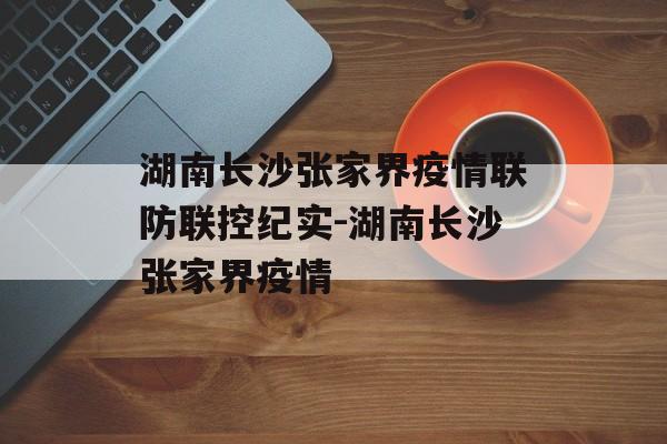 湖南长沙张家界疫情联防联控纪实-湖南长沙张家界疫情