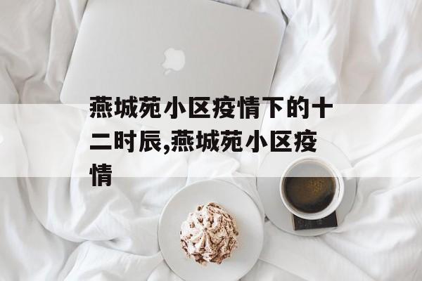 燕城苑小区疫情下的十二时辰,燕城苑小区疫情