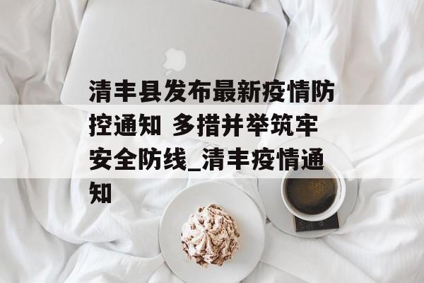 清丰县发布最新疫情防控通知 多措并举筑牢安全防线_清丰疫情通知