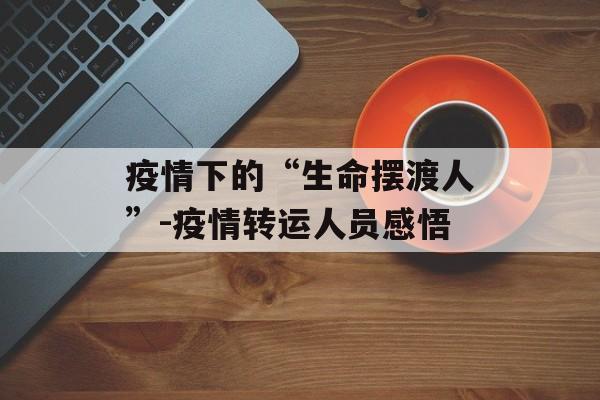 疫情下的“生命摆渡人”-疫情转运人员感悟