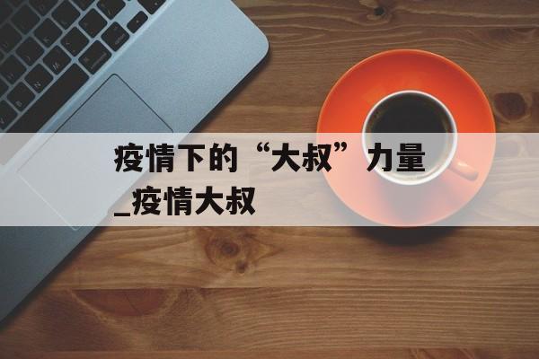 疫情下的“大叔”力量_疫情大叔