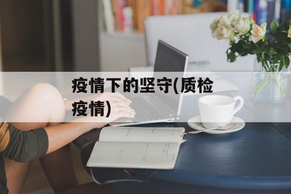 疫情下的坚守(质检 疫情)