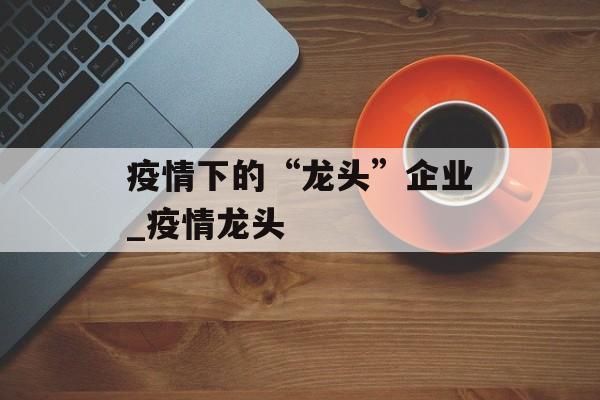 疫情下的“龙头”企业_疫情龙头
