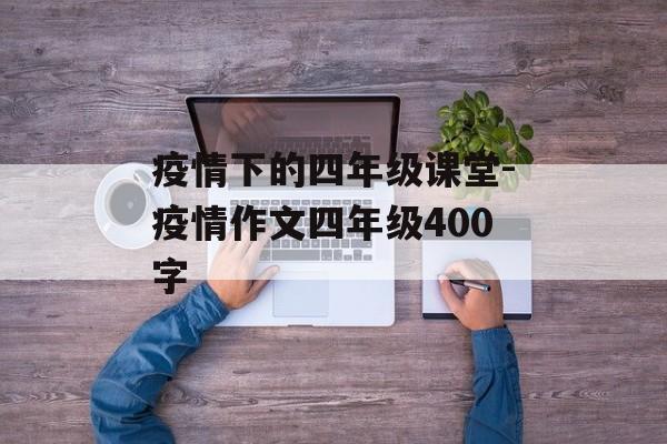疫情下的四年级课堂-疫情作文四年级400字