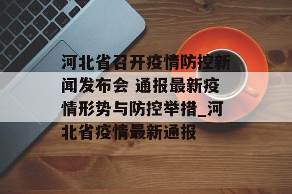 河北省召开疫情防控新闻发布会 通报最新疫情形势与防控举措_河北省疫情最新通报