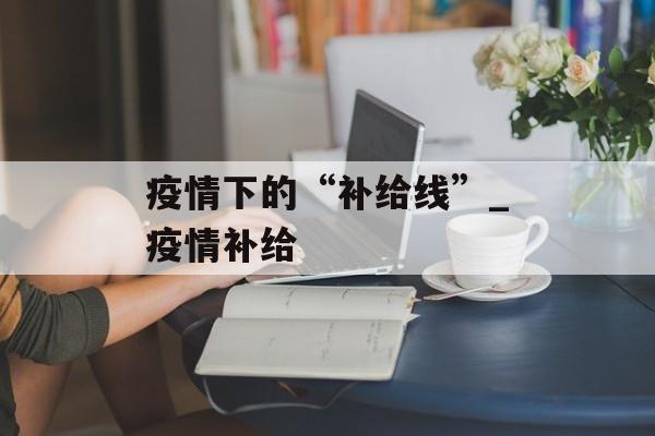疫情下的“补给线”_疫情补给