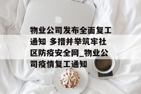 物业公司发布全面复工通知 多措并举筑牢社区防疫安全网_物业公司疫情复工通知
