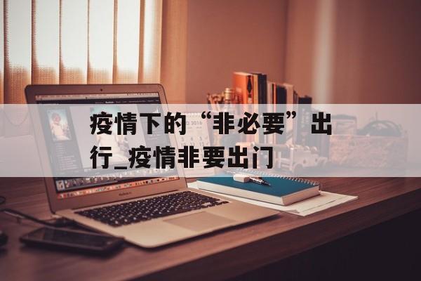 疫情下的“非必要”出行_疫情非要出门