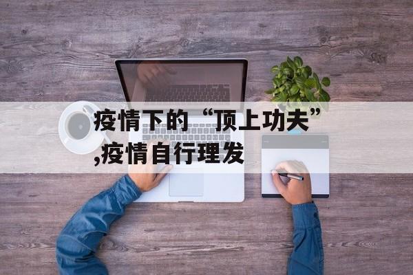 疫情下的“顶上功夫”,疫情自行理发