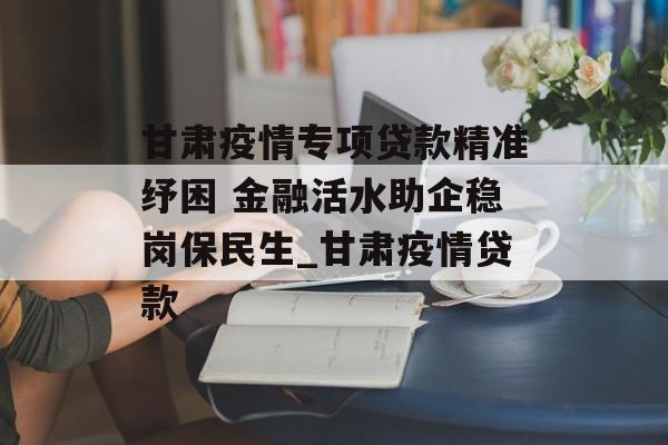 甘肃疫情专项贷款精准纾困 金融活水助企稳岗保民生_甘肃疫情贷款