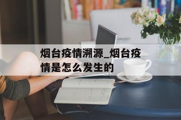烟台疫情溯源_烟台疫情是怎么发生的