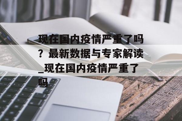 现在国内疫情严重了吗？最新数据与专家解读_现在国内疫情严重了吗