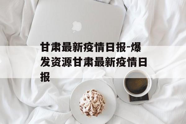 甘肃最新疫情日报-爆发资源甘肃最新疫情日报