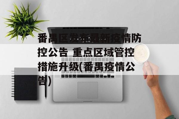番禺区发布最新疫情防控公告 重点区域管控措施升级(番禺疫情公告)