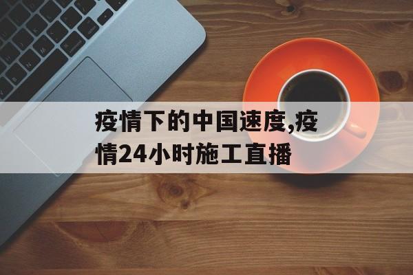 疫情下的中国速度,疫情24小时施工直播