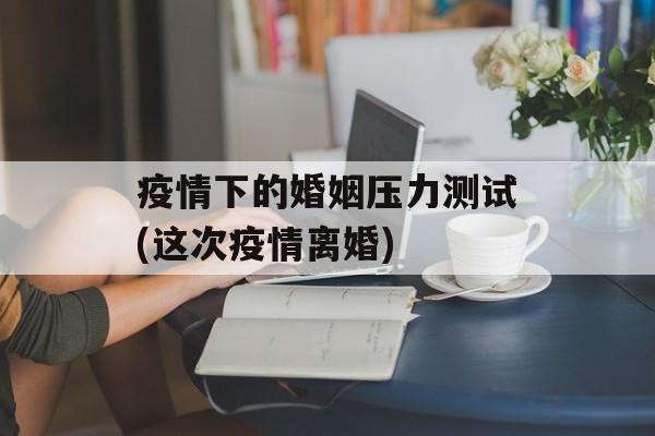 疫情下的婚姻压力测试(这次疫情离婚)