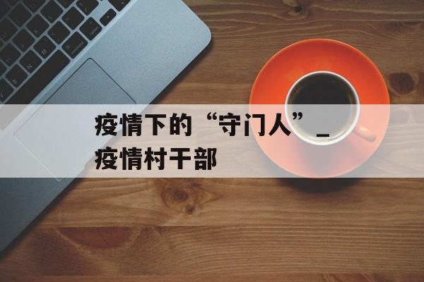 疫情下的“守门人”_疫情村干部