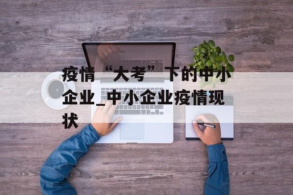 疫情“大考”下的中小企业_中小企业疫情现状