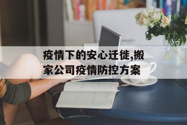 疫情下的安心迁徙,搬家公司疫情防控方案