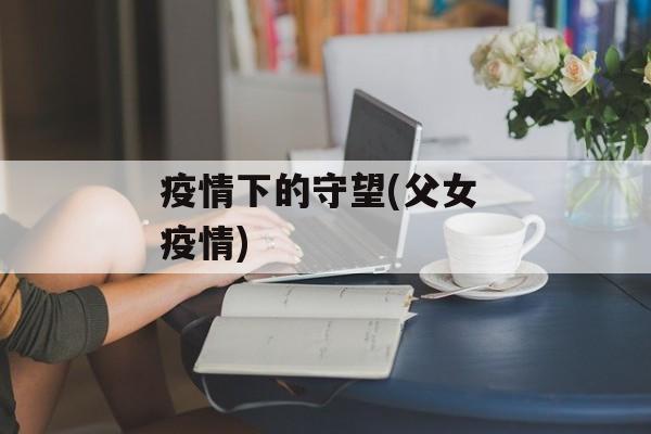 疫情下的守望(父女 疫情)