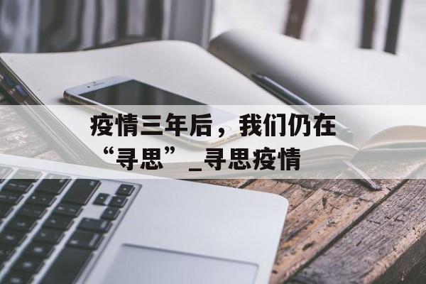 疫情三年后，我们仍在“寻思”_寻思疫情