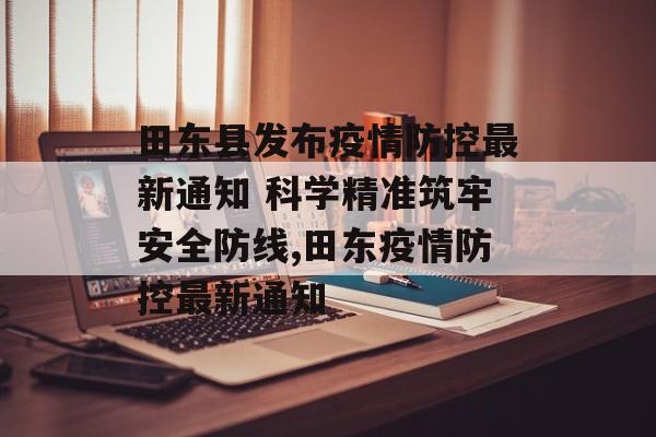 田东县发布疫情防控最新通知 科学精准筑牢安全防线,田东疫情防控最新通知