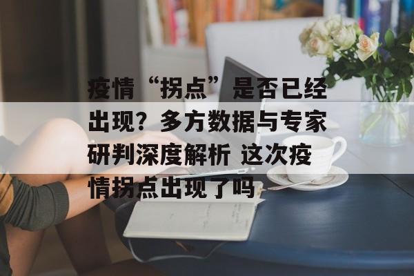 疫情“拐点”是否已经出现？多方数据与专家研判深度解析 这次疫情拐点出现了吗