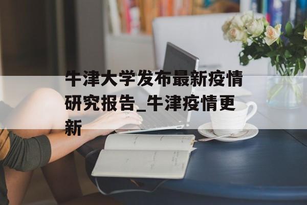 牛津大学发布最新疫情研究报告_牛津疫情更新