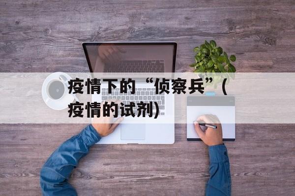 疫情下的“侦察兵”(疫情的试剂)