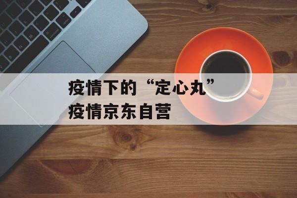 疫情下的“定心丸” 疫情京东自营