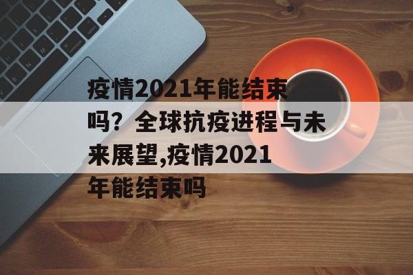 疫情2021年能结束吗？全球抗疫进程与未来展望,疫情2021年能结束吗