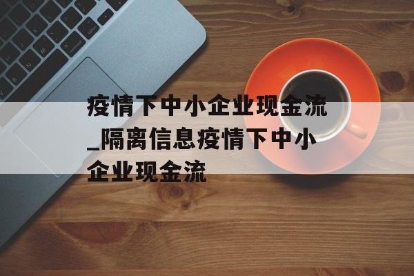 疫情下中小企业现金流_隔离信息疫情下中小企业现金流