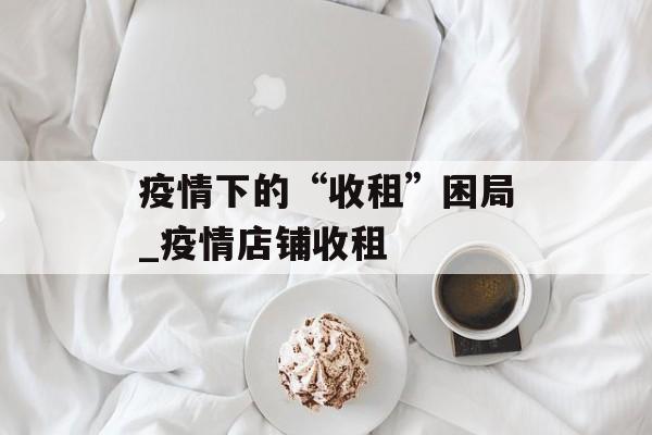 疫情下的“收租”困局_疫情店铺收租