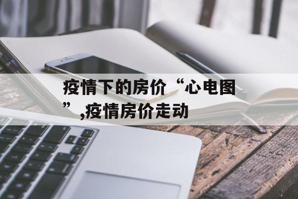 疫情下的房价“心电图”,疫情房价走动