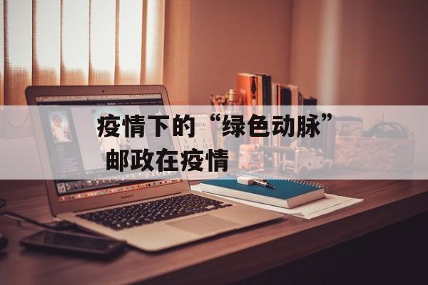 疫情下的“绿色动脉” 邮政在疫情
